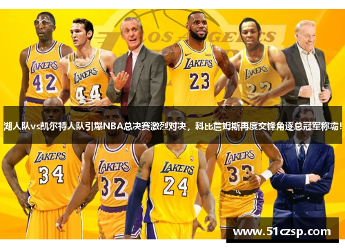 湖人队vs凯尔特人队引爆NBA总决赛激烈对决，科比詹姆斯再度交锋角逐总冠军称霸！