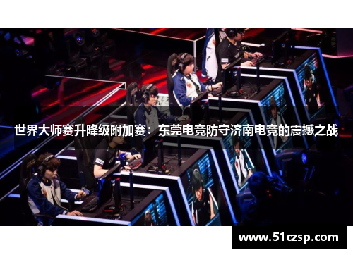 世界大师赛升降级附加赛：东莞电竞防守济南电竞的震撼之战