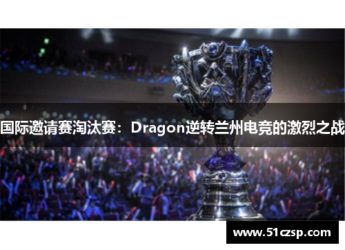 国际邀请赛淘汰赛：Dragon逆转兰州电竞的激烈之战